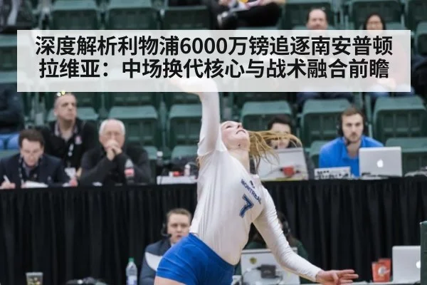 深度解析利物浦6000万镑追逐南安普顿拉维亚：中场换代核心与战术融合前瞻