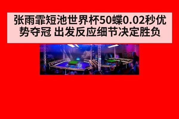 张雨霏短池世界杯50蝶0.02秒优势夺冠 出发反应细节决定胜负