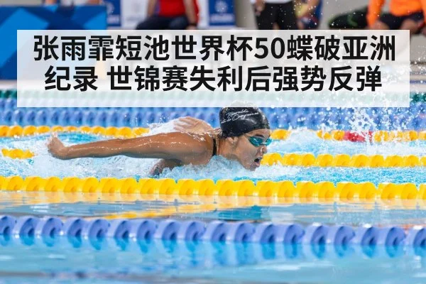张雨霏短池世界杯50蝶破亚洲纪录 世锦赛失利后强势反弹
