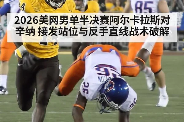 2026美网男单半决赛阿尔卡拉斯对辛纳 接发站位与反手直线战术破解