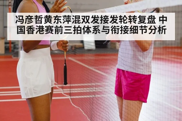 冯彦哲黄东萍混双发接发轮转复盘 中国香港赛前三拍体系与衔接细节分析