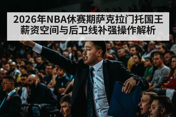 2026年NBA休赛期萨克拉门托国王薪资空间与后卫线补强操作解析