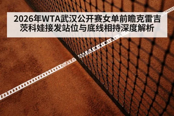 2026年WTA武汉公开赛女单前瞻克雷吉茨科娃接发站位与底线相持深度解析