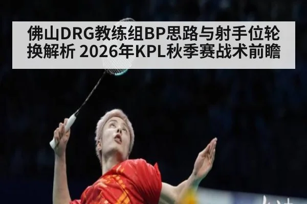 佛山DRG教练组BP思路与射手位轮换解析 2026年KPL秋季赛战术前瞻