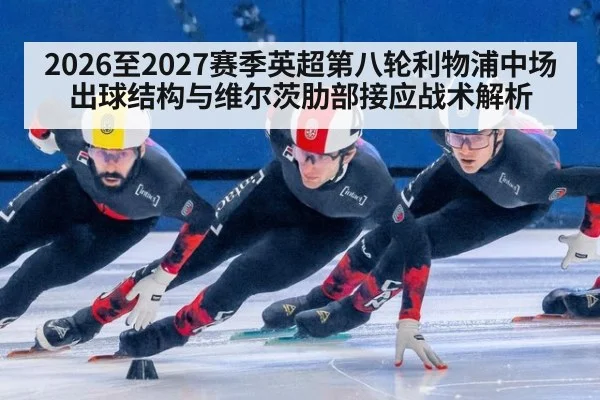 2026至2027赛季英超第八轮利物浦中场出球结构与维尔茨肋部接应战术解析