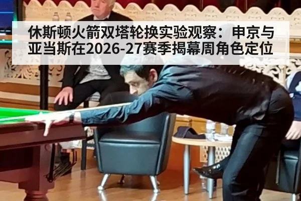 休斯顿火箭双塔轮换实验观察:申京与亚当斯在2026-27赛季揭幕周角色定位