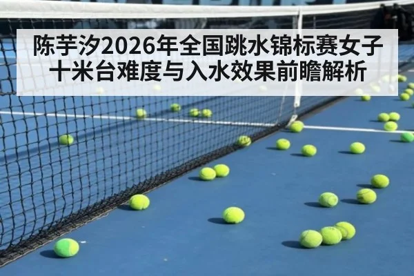 陈芋汐2026年全国跳水锦标赛女子十米台难度与入水效果前瞻解析