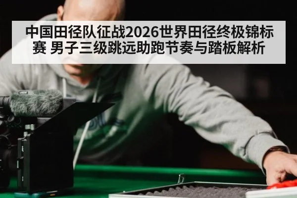 中国田径队征战2026世界田径终极锦标赛 男子三级跳远助跑节奏与踏板解析