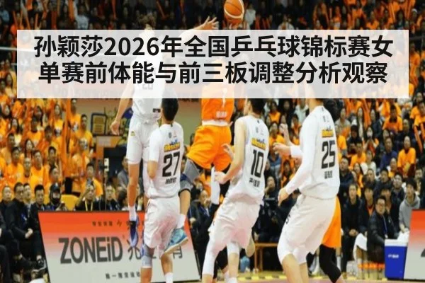 孙颖莎2026年全国乒乓球锦标赛女单赛前体能与前三板调整分析观察