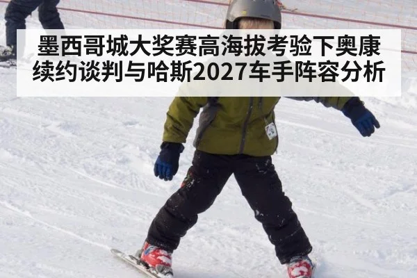 墨西哥城大奖赛高海拔考验下奥康续约谈判与哈斯2027车手阵容分析